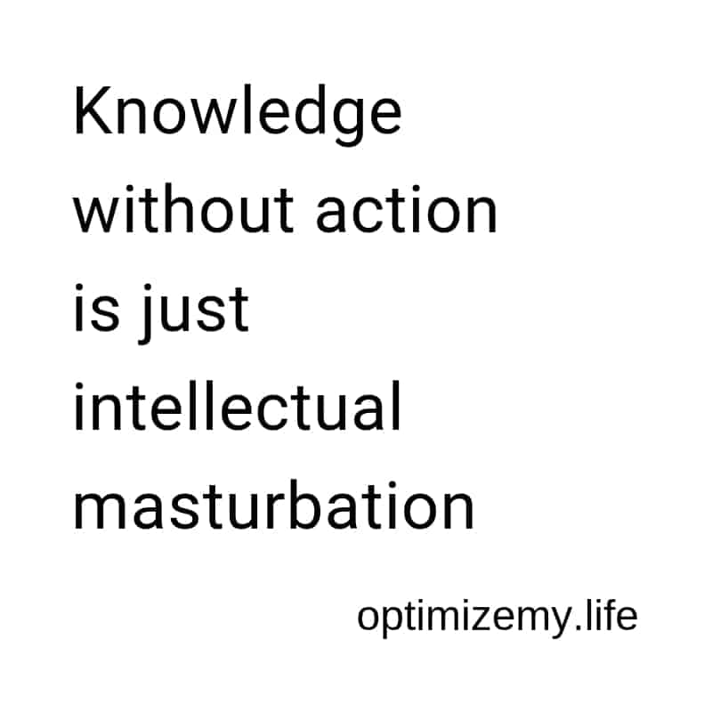 Knowledge without action is just intellectual masturbation