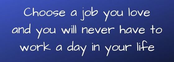 Choose a job you love and you will never have to work a day in your life